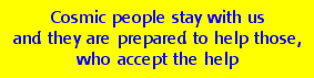 Cosmic people stay with us and they are prepared to help those who accept the help